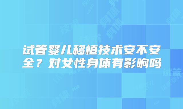 试管婴儿移植技术安不安全？对女性身体有影响吗