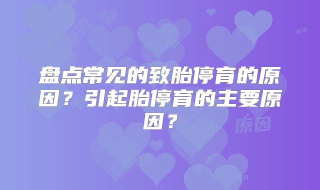 盘点常见的致胎停育的原因？引起胎停育的主要原因？
