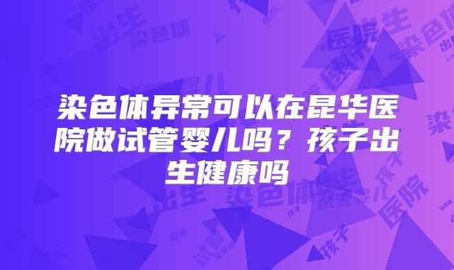 染色体异常可以在昆华医院做试管婴儿吗？孩子出生健康吗