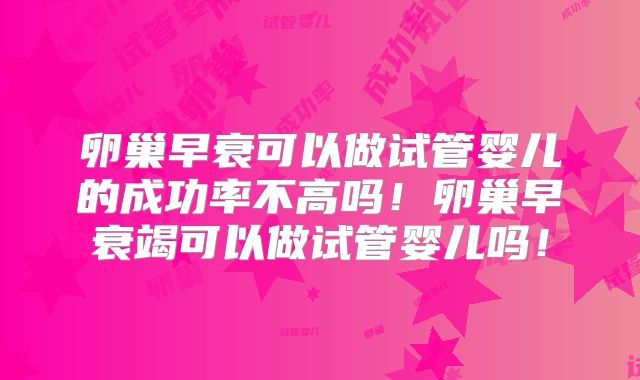 卵巢早衰可以做试管婴儿的成功率不高吗！卵巢早衰竭可以做试管婴儿吗！