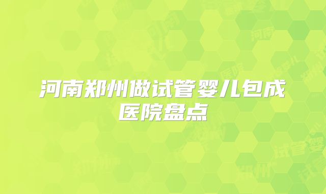 河南郑州做试管婴儿包成医院盘点