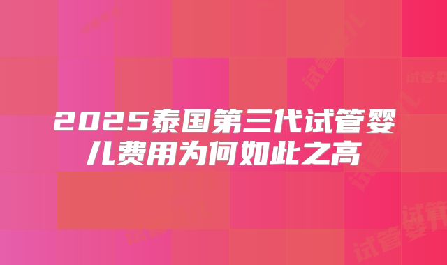 2025泰国第三代试管婴儿费用为何如此之高