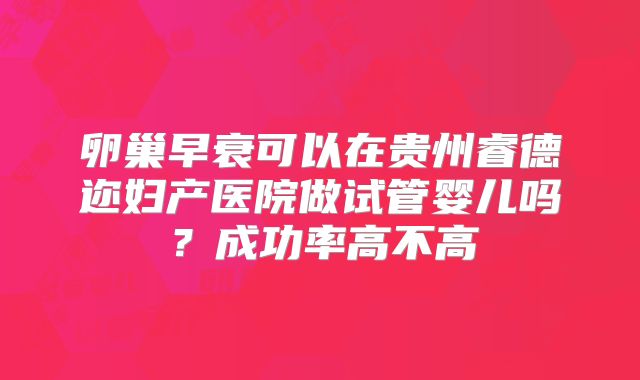 卵巢早衰可以在贵州睿德迩妇产医院做试管婴儿吗?成功率高不高