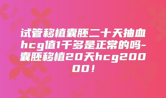 试管移植囊胚二十天抽血hcg值1千多是正常的吗-囊胚移植20天hcg20000!