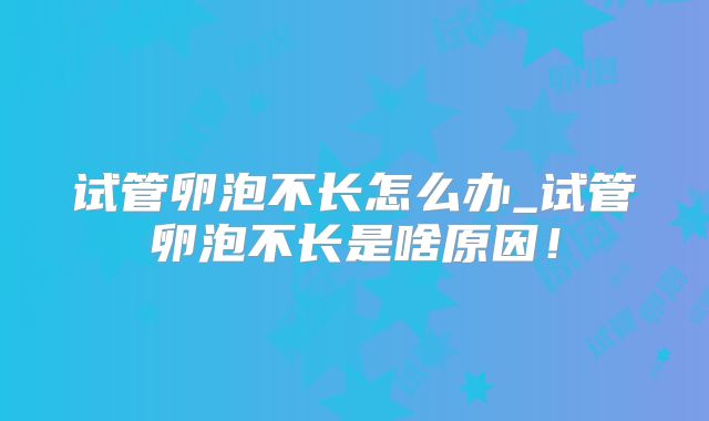 试管卵泡不长怎么办_试管卵泡不长是啥原因！