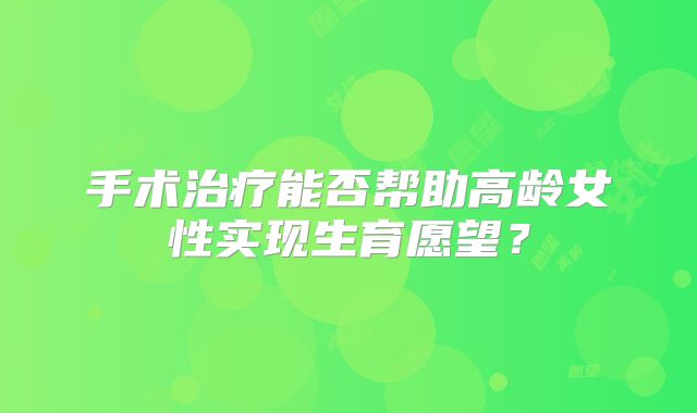 手术治疗能否帮助高龄女性实现生育愿望?