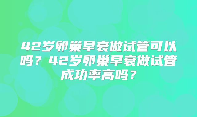 42岁卵巢早衰做试管可以吗？42岁卵巢早衰做试管成功率高吗？