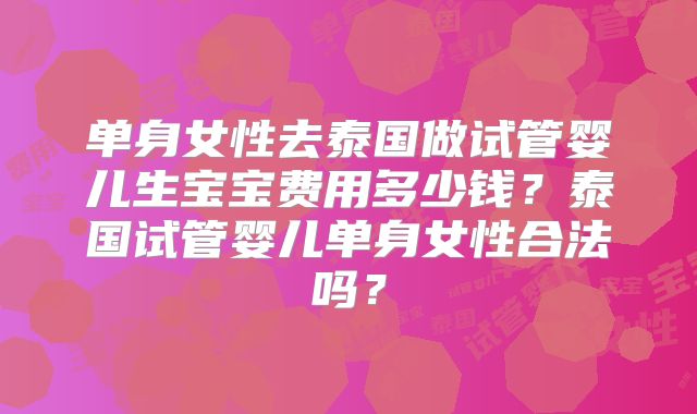 单身女性去泰国做试管婴儿生宝宝费用多少钱?泰国试管婴儿单身女性合法吗?