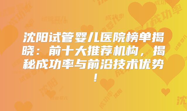 沈阳试管婴儿医院榜单揭晓：前十大推荐机构，揭秘成功率与前沿技术优势！