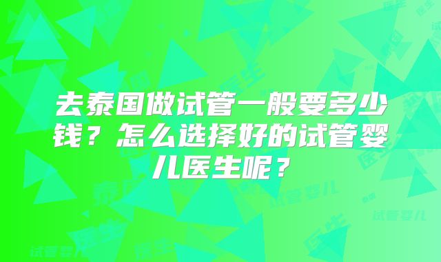 去泰国做试管一般要多少钱？怎么选择好的试管婴儿医生呢？
