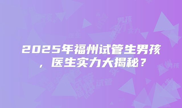 2025年福州试管生男孩,医生实力大揭秘?