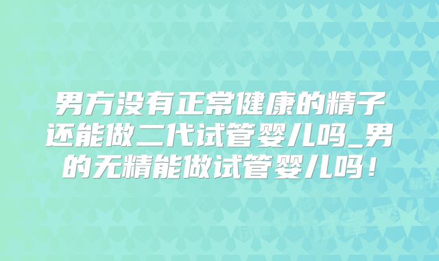 男方没有正常健康的精子还能做二代试管婴儿吗_男的无精能做试管婴儿吗！