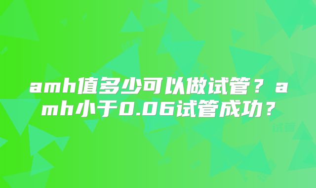 amh值多少可以做试管？amh小于0.06试管成功？