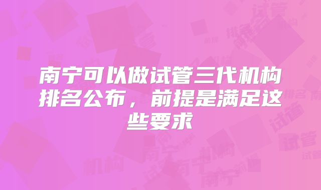 南宁可以做试管三代机构排名公布，前提是满足这些要求