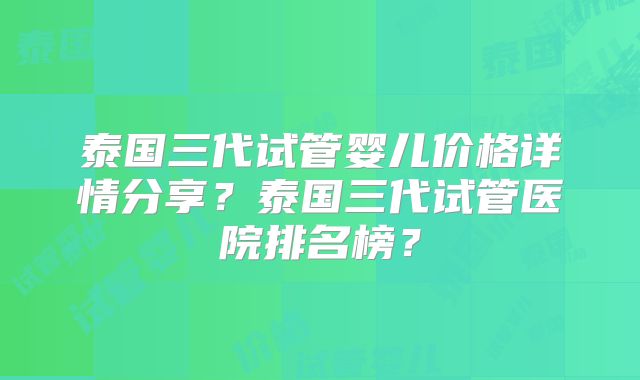 泰国三代试管婴儿价格详情分享？泰国三代试管医院排名榜？