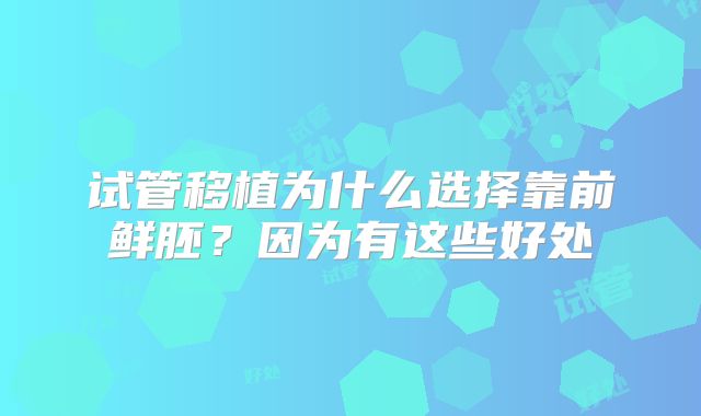试管移植为什么选择靠前鲜胚？因为有这些好处