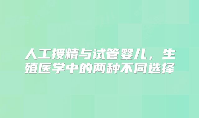人工授精与试管婴儿，生殖医学中的两种不同选择