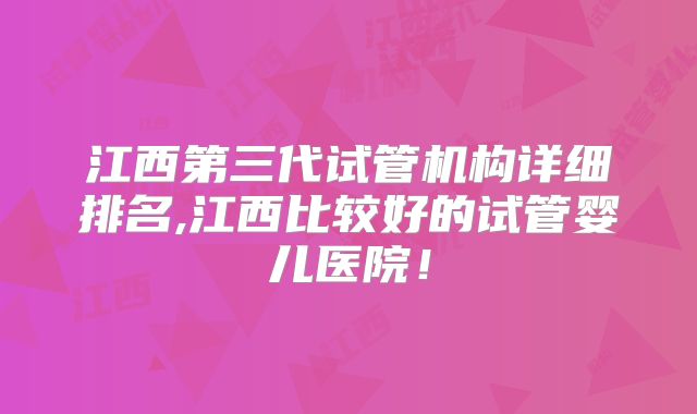 江西第三代试管机构详细排名,江西比较好的试管婴儿医院!