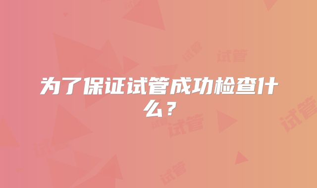为了保证试管成功检查什么？