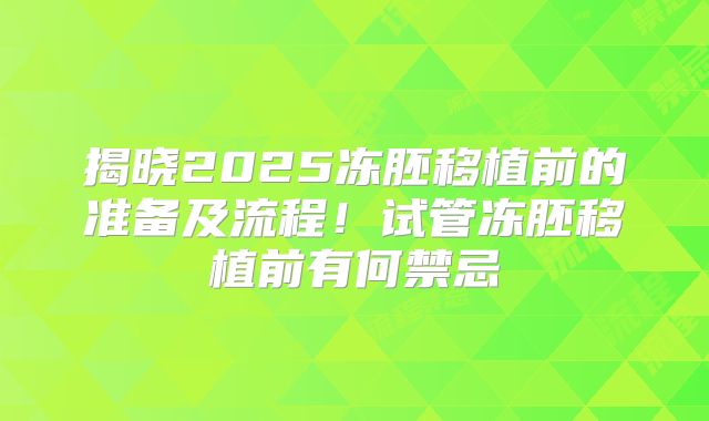 揭晓2025冻胚移植前的准备及流程！试管冻胚移植前有何禁忌