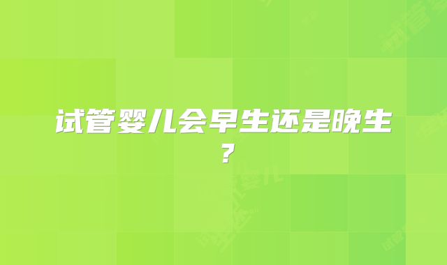 试管婴儿会早生还是晚生?
