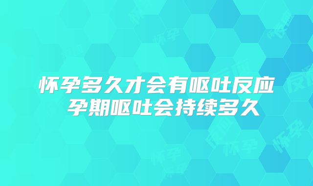 怀孕多久才会有呕吐反应 孕期呕吐会持续多久