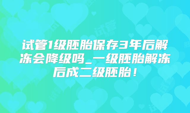 试管1级胚胎保存3年后解冻会降级吗_一级胚胎解冻后成二级胚胎！