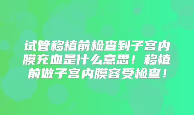 试管移植前检查到子宫内膜充血是什么意思！移植前做子宫内膜容受检查！
