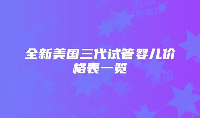 全新美国三代试管婴儿价格表一览