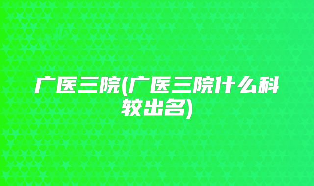 广医三院(广医三院什么科较出名)