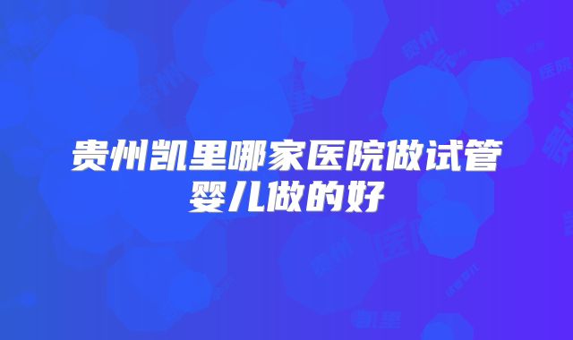 贵州凯里哪家医院做试管婴儿做的好