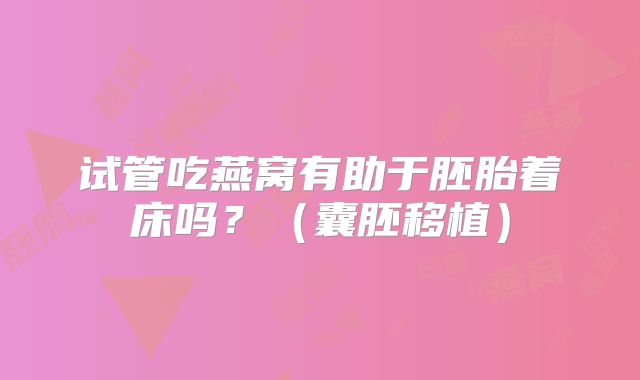 试管吃燕窝有助于胚胎着床吗？（囊胚移植）