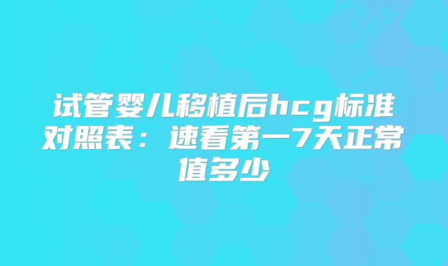 试管婴儿移植后hcg标准对照表：速看第一7天正常值多少
