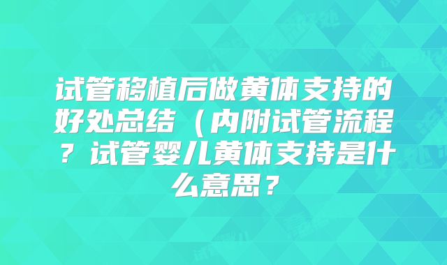 试管移植后做黄体支持的好处总结(内附试管流程?试管婴儿黄体支持是什么意思?