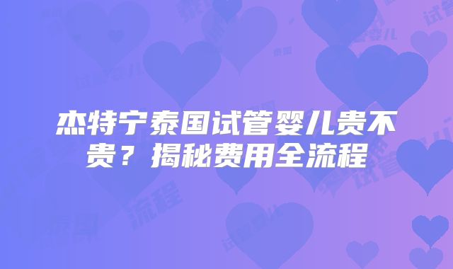 杰特宁泰国试管婴儿贵不贵？揭秘费用全流程