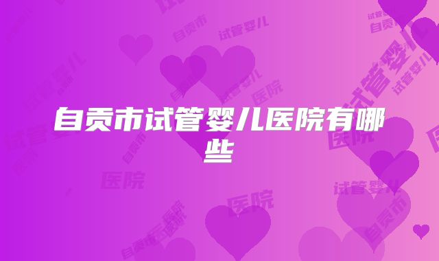 自贡市试管婴儿医院有哪些
