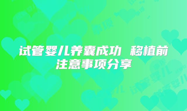 试管婴儿养囊成功 移植前注意事项分享