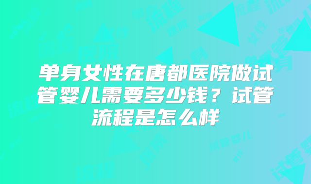 单身女性在唐都医院做试管婴儿需要多少钱？试管流程是怎么样