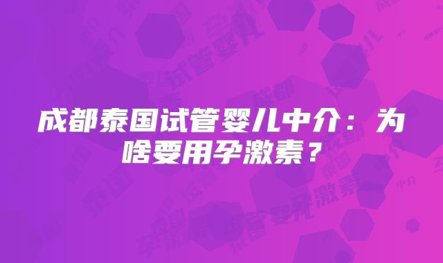 成都泰国试管婴儿中介：为啥要用孕激素？