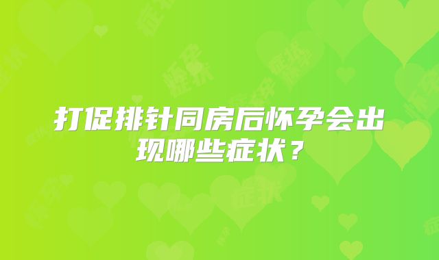 打促排针同房后怀孕会出现哪些症状？