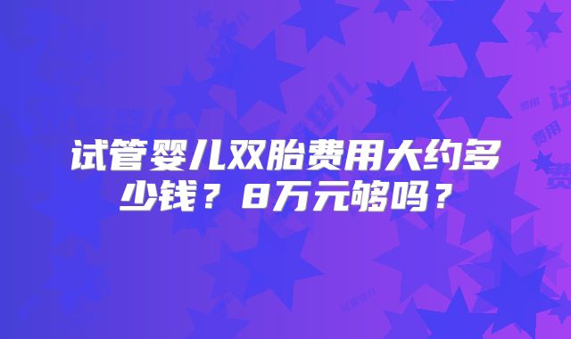 试管婴儿双胎费用大约多少钱？8万元够吗？