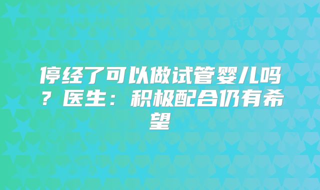 停经了可以做试管婴儿吗？医生：积极配合仍有希望