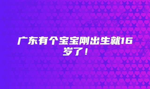 广东有个宝宝刚出生就16岁了！