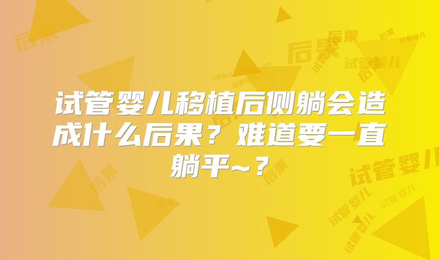 试管婴儿移植后侧躺会造成什么后果？难道要一直躺平~？