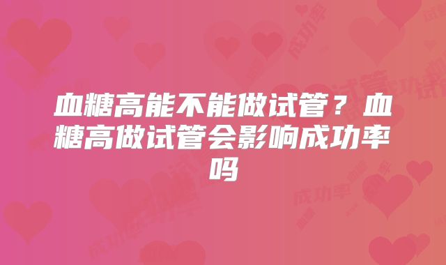 血糖高能不能做试管？血糖高做试管会影响成功率吗
