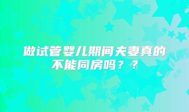 做试管婴儿期间夫妻真的不能同房吗？？