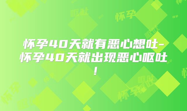 怀孕40天就有恶心想吐-怀孕40天就出现恶心呕吐！