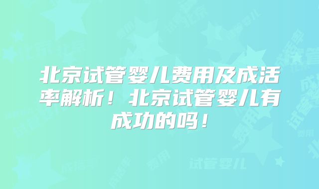 北京试管婴儿费用及成活率解析！北京试管婴儿有成功的吗！