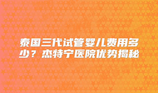 泰国三代试管婴儿费用多少？杰特宁医院优势揭秘