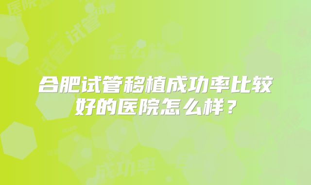 合肥试管移植成功率比较好的医院怎么样？